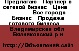 Предлагаю : Партнёр в сетевой бизнес › Цена ­ 1 500 000 - Все города Бизнес » Продажа готового бизнеса   . Владимирская обл.,Вязниковский р-н